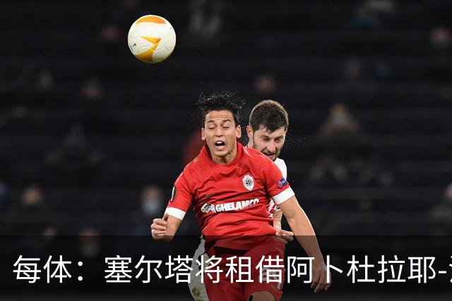 每体：塞尔塔将租借阿卜杜拉耶-法耶，以补强防线